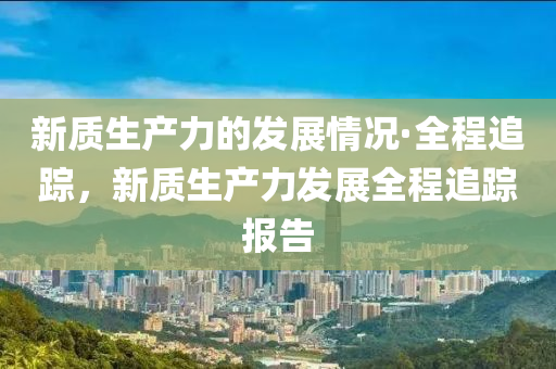 新质生产力的发展情况·全程追踪，新质生产力发展全程追踪报告