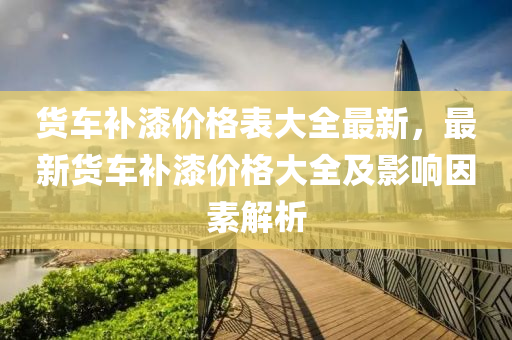 货车补漆价格表大全最新，最新货车补漆价格大全及影响因素解析