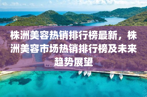 株洲美容热销排行榜最新，株洲美容市场热销排行榜及未来趋势展望