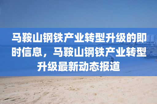 马鞍山钢铁产业转型升级的即时信息，马鞍山钢铁产业转型升级最新动态报道