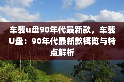 车载u盘90年代最新款，车载U盘：90年代最新款概览与特点解析