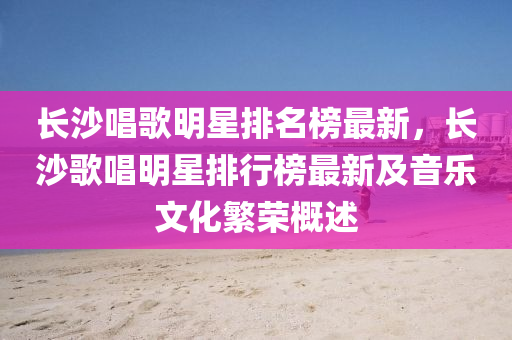 长沙唱歌明星排名榜最新，长沙歌唱明星排行榜最新及音乐文化繁荣概述