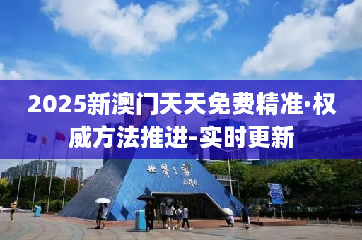 2025新澳门天天免费精准·权威方法推进-实时更新