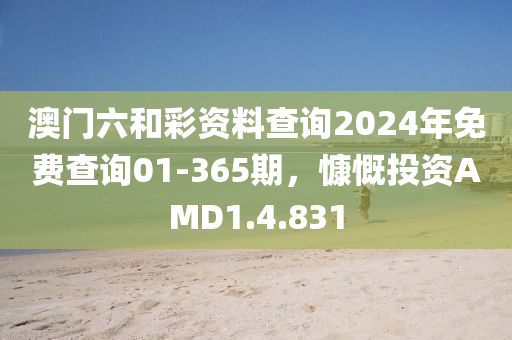 澳门六和彩资料查询2024年免费查询01-365期，慷慨投资AMD1.4.831