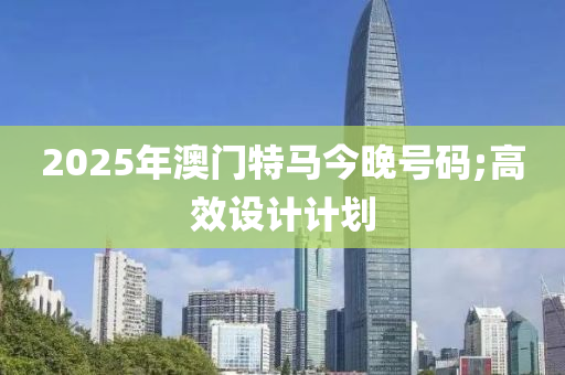 2025年澳门特马今晚号码;高效设计计划