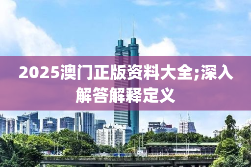 2025澳门正版资料大全;深入解答解释定义