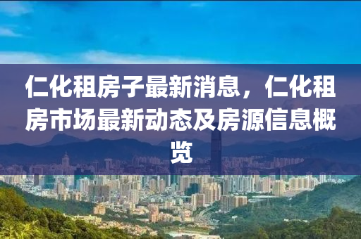 仁化租房子最新消息，仁化租房市场最新动态及房源信息概览