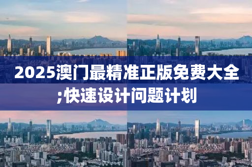2025澳门最精准正版免费大全;快速设计问题计划