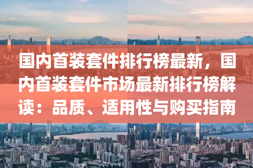 国内首装套件排行榜最新，国内首装套件市场最新排行榜解读：品质、适用性与购买指南