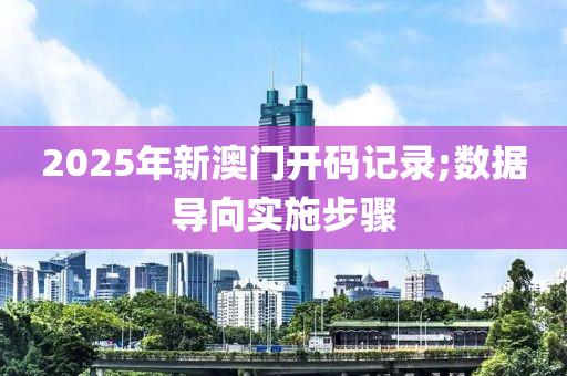 2025年新澳门开码记录;数据导向实施步骤