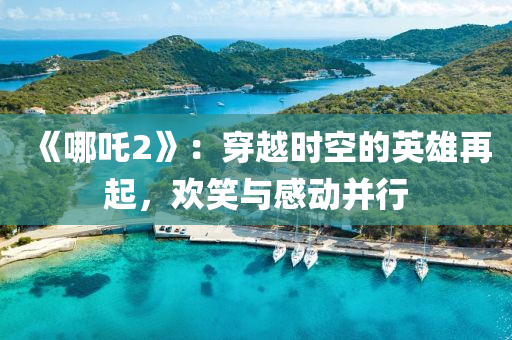 《哪吒2》：穿越时空的英雄再起，欢笑与感动并行