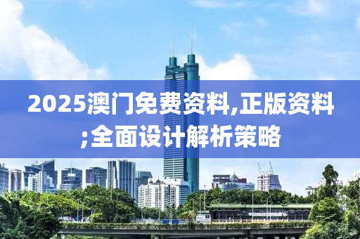 2025澳门免费资料,正版资料;全面设计解析策略