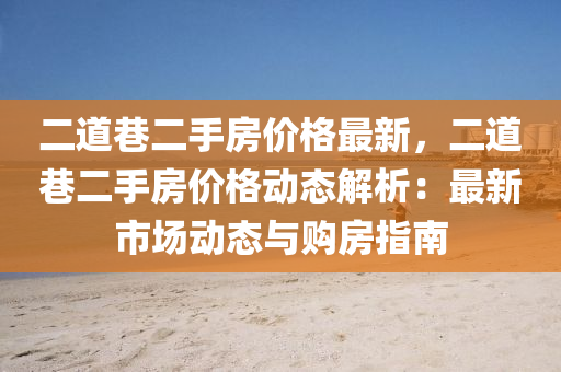 二道巷二手房价格最新，二道巷二手房价格动态解析：最新市场动态与购房指南