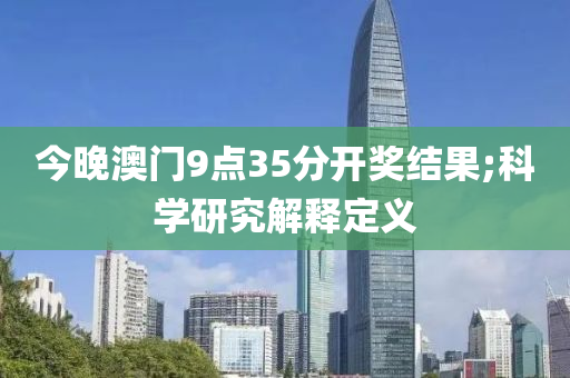 今晚澳门9点35分开奖结果;科学研究解释定义