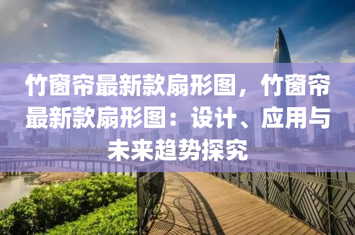 竹窗帘最新款扇形图，竹窗帘最新款扇形图：设计、应用与未来趋势探究