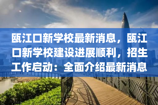 瓯江口新学校最新消息，瓯江口新学校建设进展顺利，招生工作启动：全面介绍最新消息