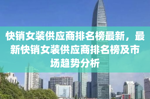 快销女装供应商排名榜最新，最新快销女装供应商排名榜及市场趋势分析