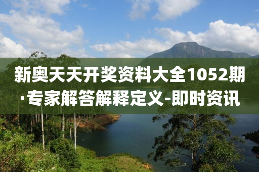新奥天天开奖资料大全1052期·专家解答解释定义-即时资讯