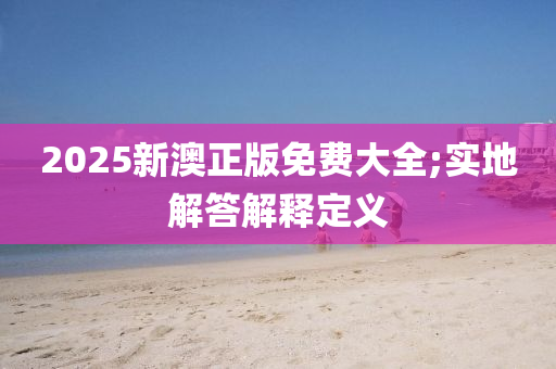 2025新澳正版免费大全;实地解答解释定义