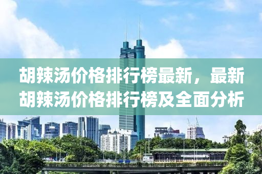 胡辣汤价格排行榜最新，最新胡辣汤价格排行榜及全面分析