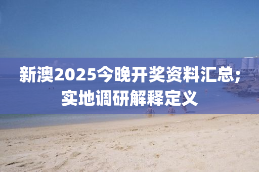 新澳2025今晚开奖资料汇总;实地调研解释定义