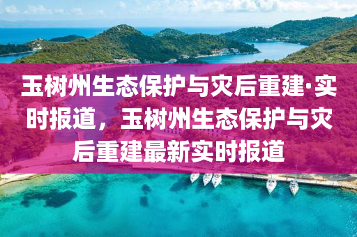 玉树州生态保护与灾后重建·实时报道，玉树州生态保护与灾后重建最新实时报道