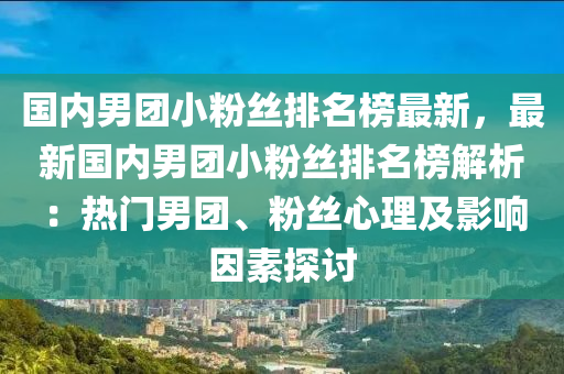 国内男团小粉丝排名榜最新，最新国内男团小粉丝排名榜解析：热门男团、粉丝心理及影响因素探讨