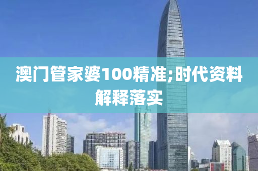 澳门管家婆100精准;时代资料解释落实