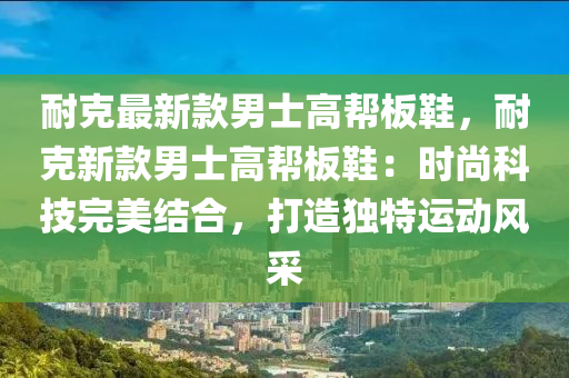 耐克最新款男士高帮板鞋，耐克新款男士高帮板鞋：时尚科技完美结合，打造独特运动风采