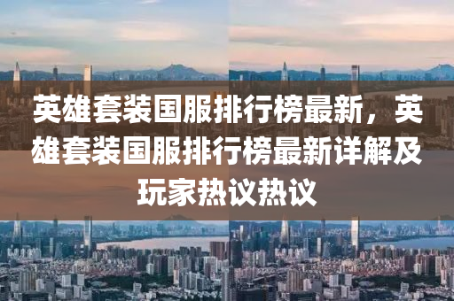 英雄套装国服排行榜最新，英雄套装国服排行榜最新详解及玩家热议热议