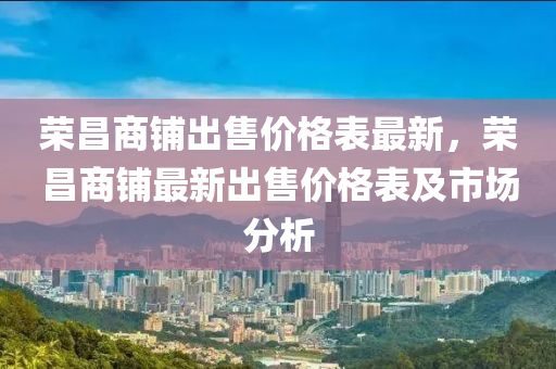 荣昌商铺出售价格表最新，荣昌商铺最新出售价格表及市场分析