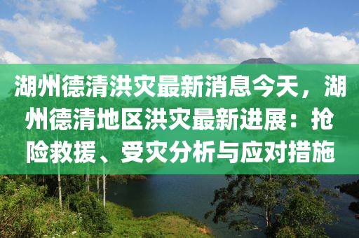 湖州德清洪灾最新消息今天，湖州德清地区洪灾最新进展：抢险救援、受灾分析与应对措施