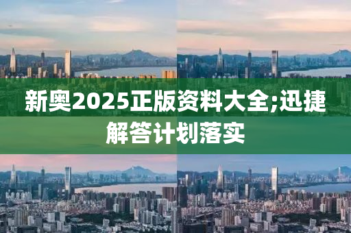 新奥2025正版资料大全;迅捷解答计划落实