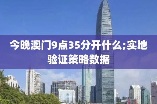 今晚澳门9点35分开什么;实地验证策略数据