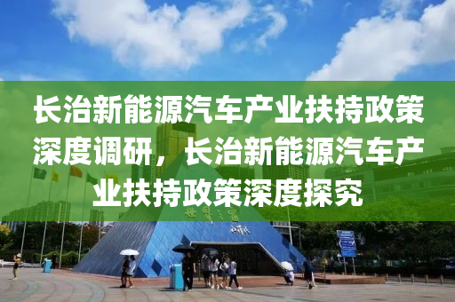 长治新能源汽车产业扶持政策深度调研，长治新能源汽车产业扶持政策深度探究