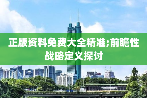 正版资料免费大全精准;前瞻性战略定义探讨