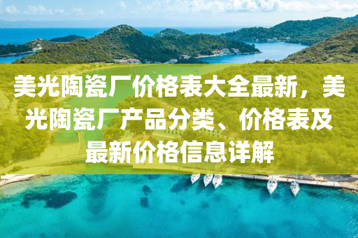 美光陶瓷厂价格表大全最新，美光陶瓷厂产品分类、价格表及最新价格信息详解