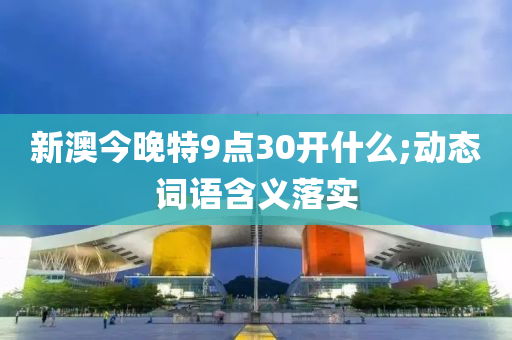 新澳今晚特9点30开什么;动态词语含义落实