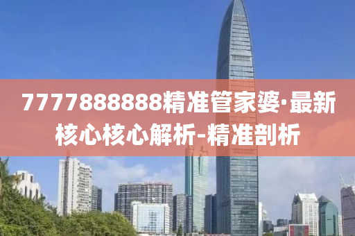 7777888888精准管家婆·最新核心核心解析-精准剖析