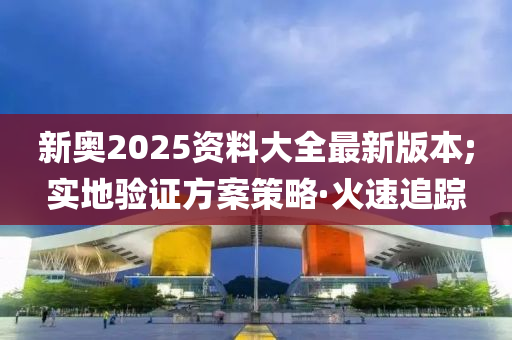 新奥2025资料大全最新版本;实地验证方案策略·火速追踪
