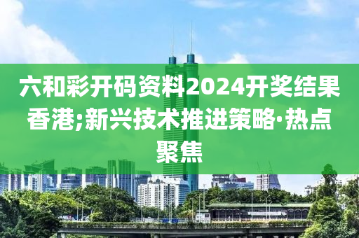 六和彩开码资料2024开奖结果香港;新兴技术推进策略·热点聚焦
