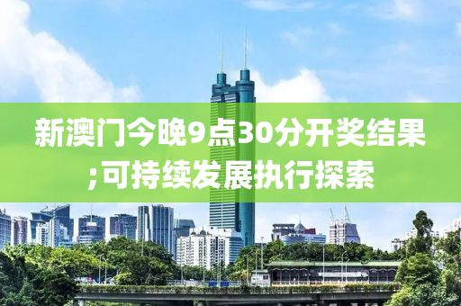 新澳门今晚9点30分开奖结果;可持续发展执行探索