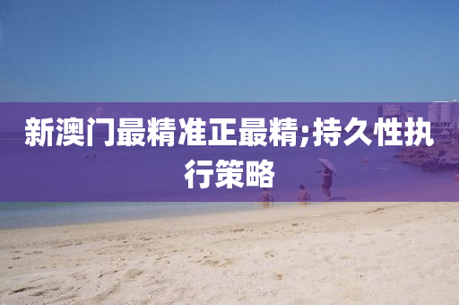 新澳门最精准正最精;持久性执行策略