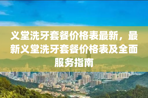 义堂洗牙套餐价格表最新，最新义堂洗牙套餐价格表及全面服务指南