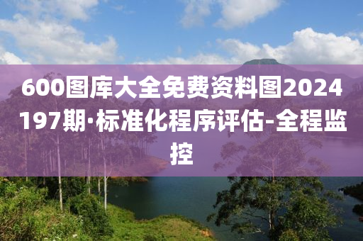 600图库大全免费资料图2024197期·标准化程序评估-全程监控