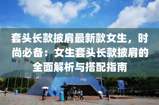 套头长款披肩最新款女生，时尚必备：女生套头长款披肩的全面解析与搭配指南