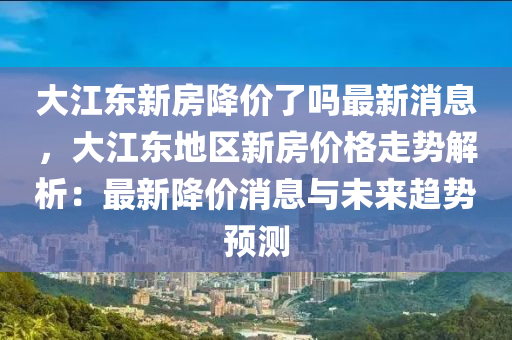 大江东新房降价了吗最新消息，大江东地区新房价格走势解析：最新降价消息与未来趋势预测