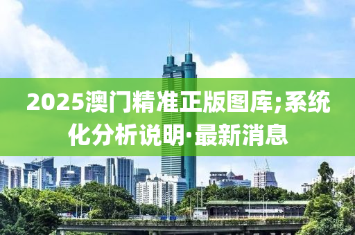 2025澳门精准正版图库;系统化分析说明·最新消息