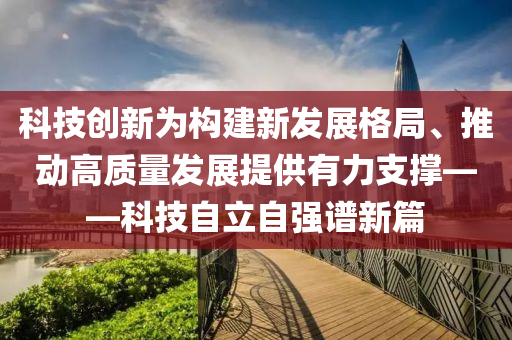 科技创新为构建新发展格局、推动高质量发展提供有力支撑——科技自立自强谱新篇