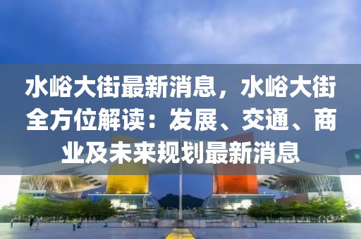 水峪大街最新消息，水峪大街全方位解读：发展、交通、商业及未来规划最新消息